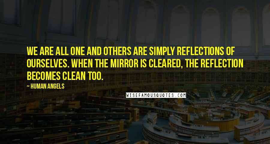 Human Angels Quotes: We are all One and others are simply reflections of ourselves. When the mirror is cleared, the reflection becomes clean too.