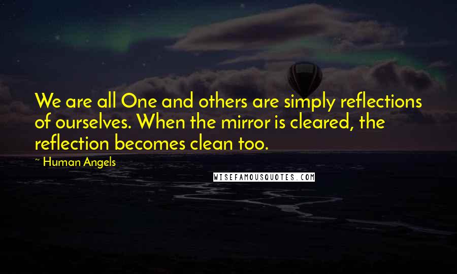 Human Angels Quotes: We are all One and others are simply reflections of ourselves. When the mirror is cleared, the reflection becomes clean too.