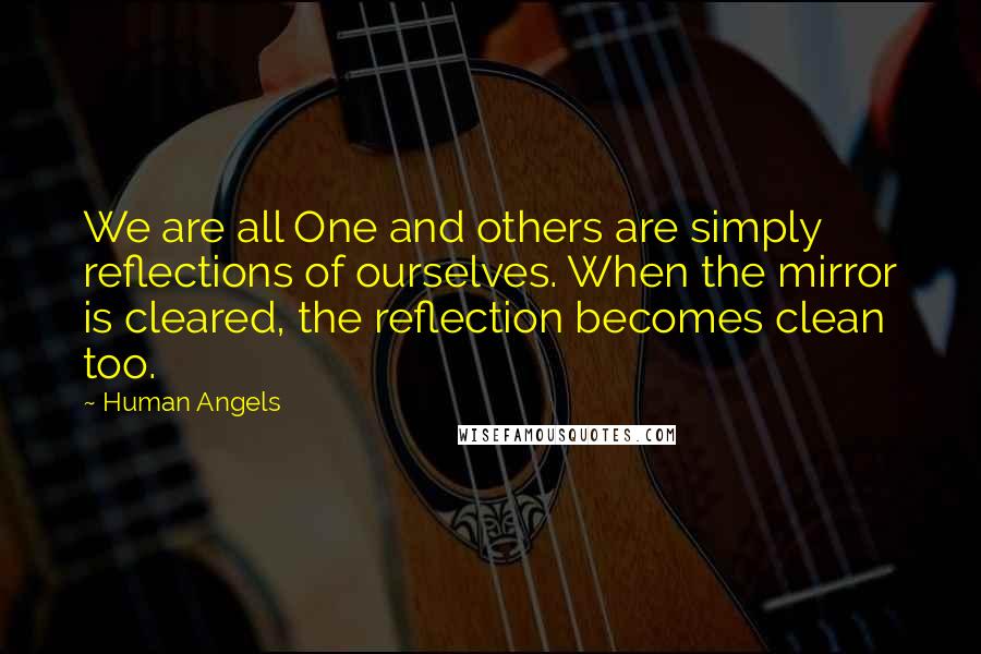 Human Angels Quotes: We are all One and others are simply reflections of ourselves. When the mirror is cleared, the reflection becomes clean too.