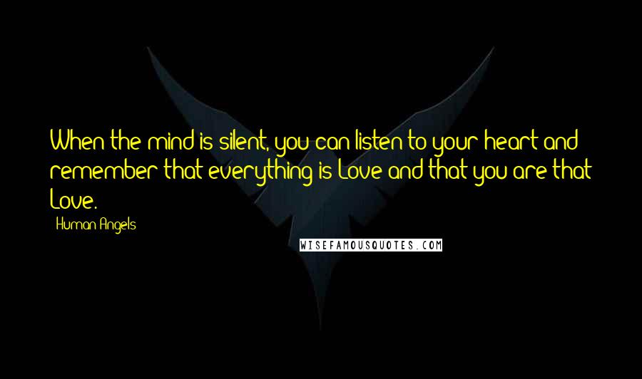 Human Angels Quotes: When the mind is silent, you can listen to your heart and remember that everything is Love and that you are that Love.