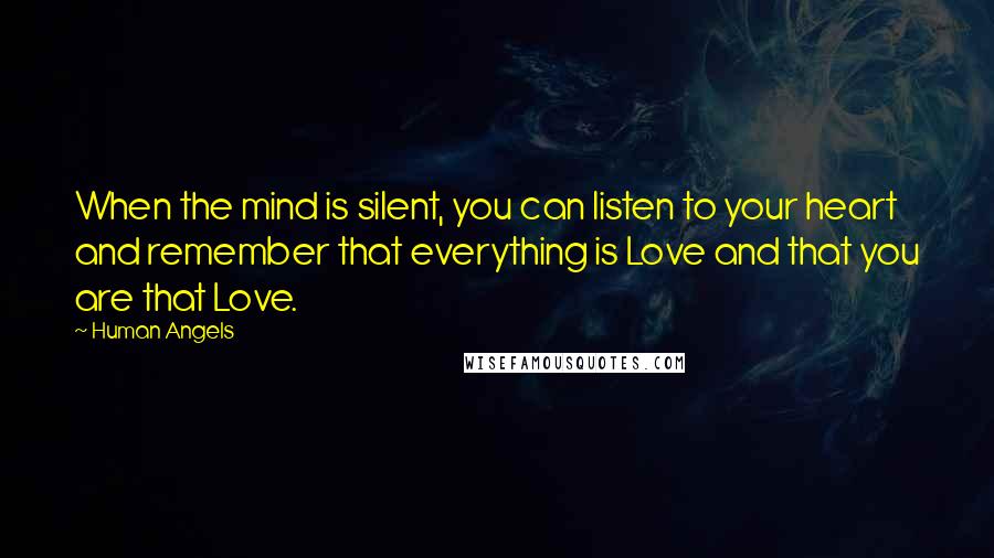 Human Angels Quotes: When the mind is silent, you can listen to your heart and remember that everything is Love and that you are that Love.