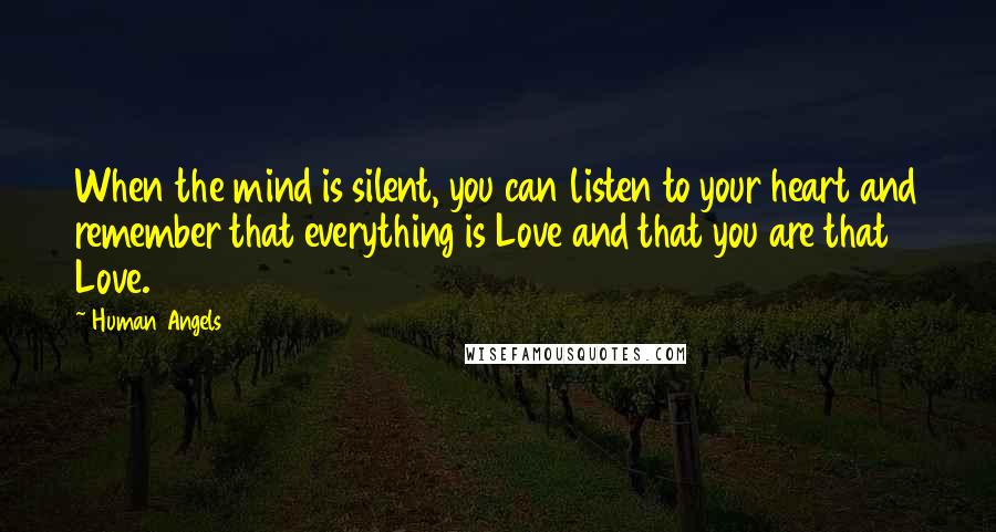 Human Angels Quotes: When the mind is silent, you can listen to your heart and remember that everything is Love and that you are that Love.