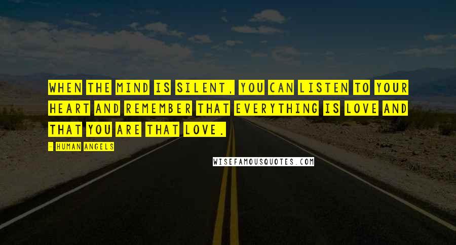 Human Angels Quotes: When the mind is silent, you can listen to your heart and remember that everything is Love and that you are that Love.