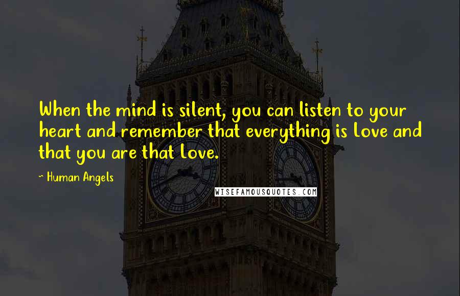 Human Angels Quotes: When the mind is silent, you can listen to your heart and remember that everything is Love and that you are that Love.