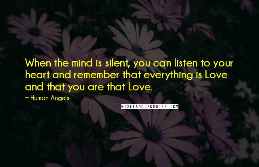 Human Angels Quotes: When the mind is silent, you can listen to your heart and remember that everything is Love and that you are that Love.