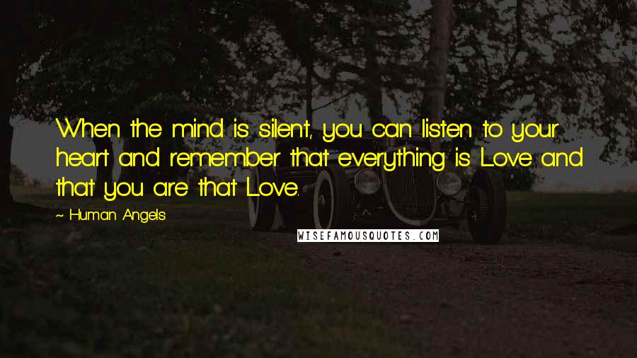 Human Angels Quotes: When the mind is silent, you can listen to your heart and remember that everything is Love and that you are that Love.