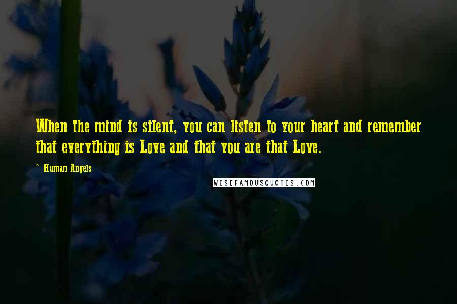 Human Angels Quotes: When the mind is silent, you can listen to your heart and remember that everything is Love and that you are that Love.