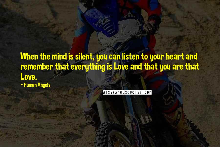 Human Angels Quotes: When the mind is silent, you can listen to your heart and remember that everything is Love and that you are that Love.