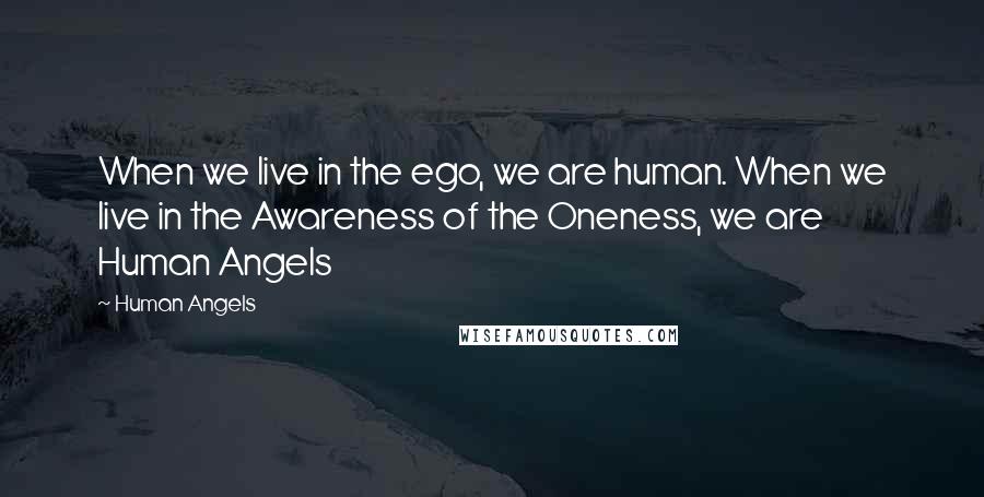 Human Angels Quotes: When we live in the ego, we are human. When we live in the Awareness of the Oneness, we are Human Angels