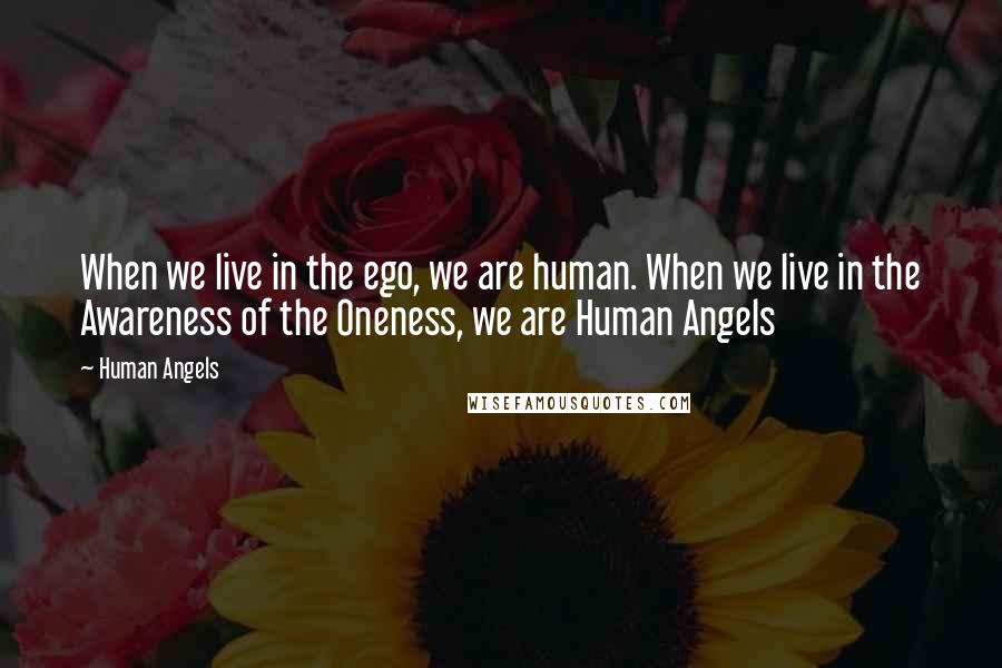 Human Angels Quotes: When we live in the ego, we are human. When we live in the Awareness of the Oneness, we are Human Angels