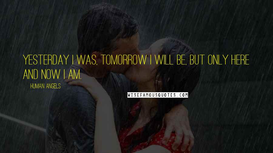 Human Angels Quotes: Yesterday I was, tomorrow I will be, but only Here and Now I Am.