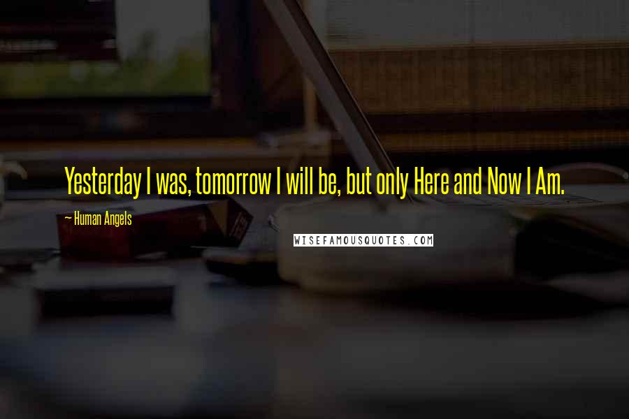 Human Angels Quotes: Yesterday I was, tomorrow I will be, but only Here and Now I Am.