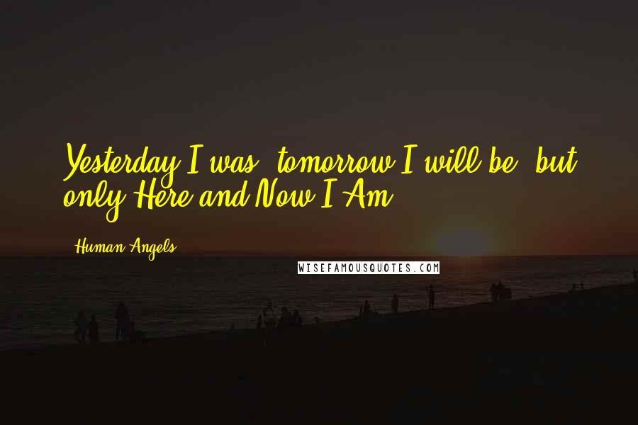 Human Angels Quotes: Yesterday I was, tomorrow I will be, but only Here and Now I Am.