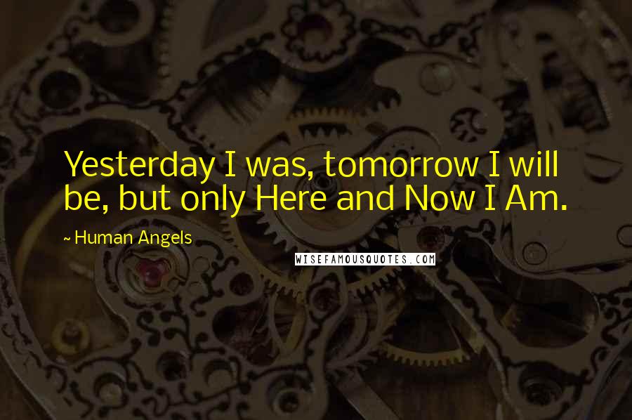 Human Angels Quotes: Yesterday I was, tomorrow I will be, but only Here and Now I Am.