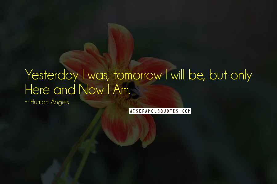 Human Angels Quotes: Yesterday I was, tomorrow I will be, but only Here and Now I Am.