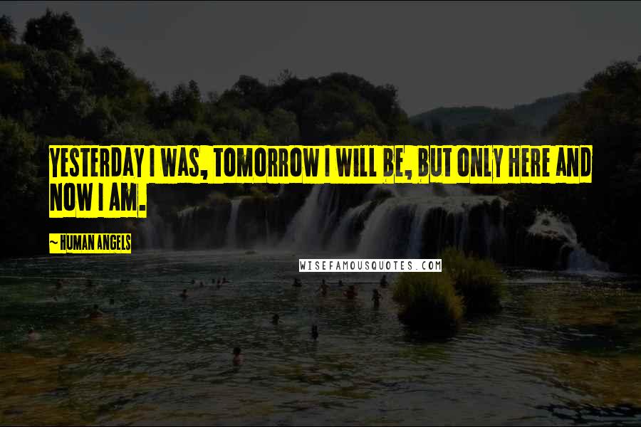 Human Angels Quotes: Yesterday I was, tomorrow I will be, but only Here and Now I Am.