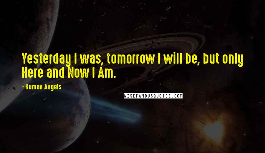 Human Angels Quotes: Yesterday I was, tomorrow I will be, but only Here and Now I Am.