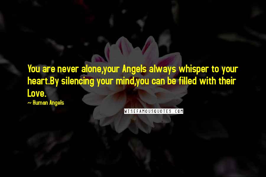 Human Angels Quotes: You are never alone,your Angels always whisper to your heart.By silencing your mind,you can be filled with their Love.