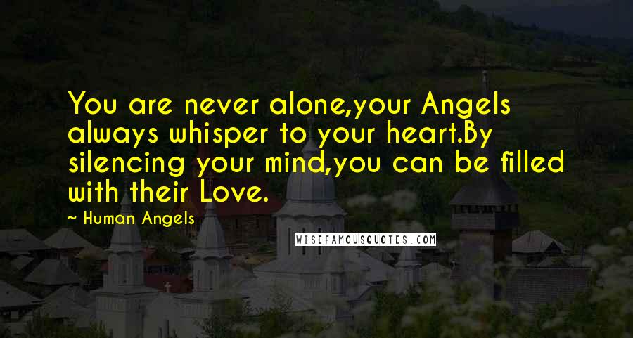 Human Angels Quotes: You are never alone,your Angels always whisper to your heart.By silencing your mind,you can be filled with their Love.