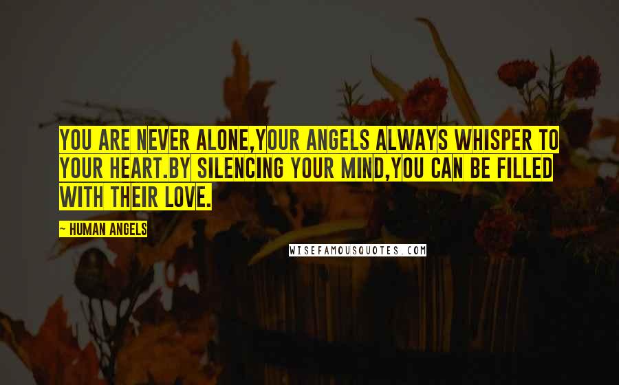 Human Angels Quotes: You are never alone,your Angels always whisper to your heart.By silencing your mind,you can be filled with their Love.