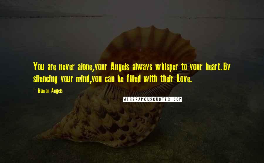 Human Angels Quotes: You are never alone,your Angels always whisper to your heart.By silencing your mind,you can be filled with their Love.