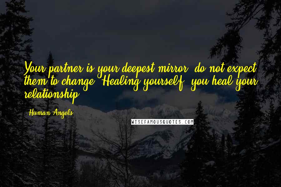 Human Angels Quotes: Your partner is your deepest mirror: do not expect them to change. Healing yourself, you heal your relationship.