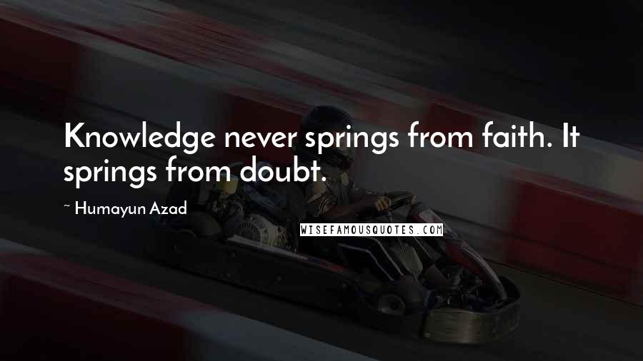 Humayun Azad Quotes: Knowledge never springs from faith. It springs from doubt.