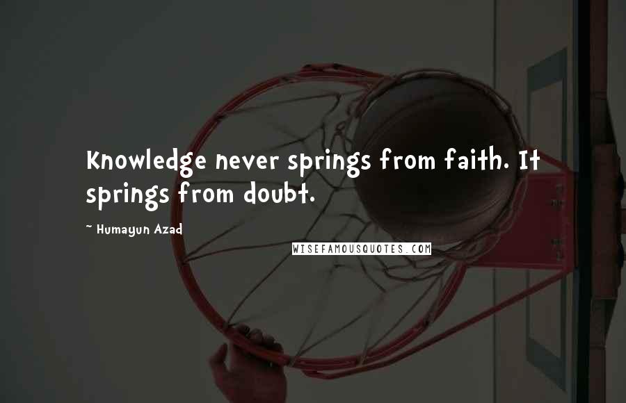 Humayun Azad Quotes: Knowledge never springs from faith. It springs from doubt.