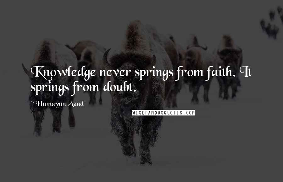 Humayun Azad Quotes: Knowledge never springs from faith. It springs from doubt.