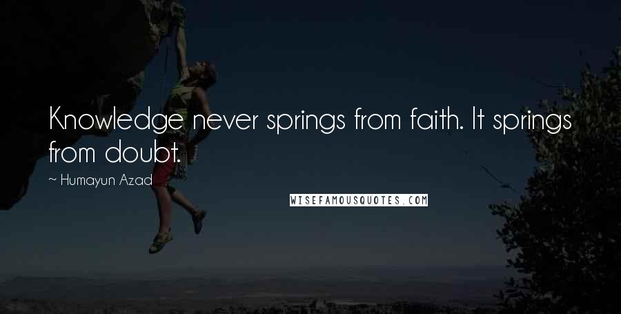 Humayun Azad Quotes: Knowledge never springs from faith. It springs from doubt.