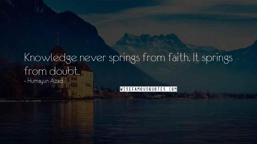 Humayun Azad Quotes: Knowledge never springs from faith. It springs from doubt.