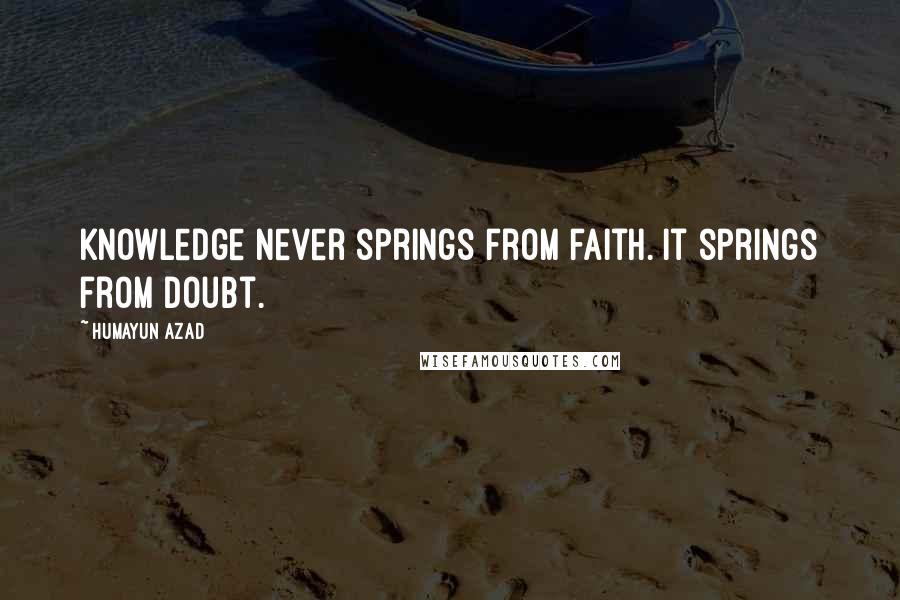 Humayun Azad Quotes: Knowledge never springs from faith. It springs from doubt.