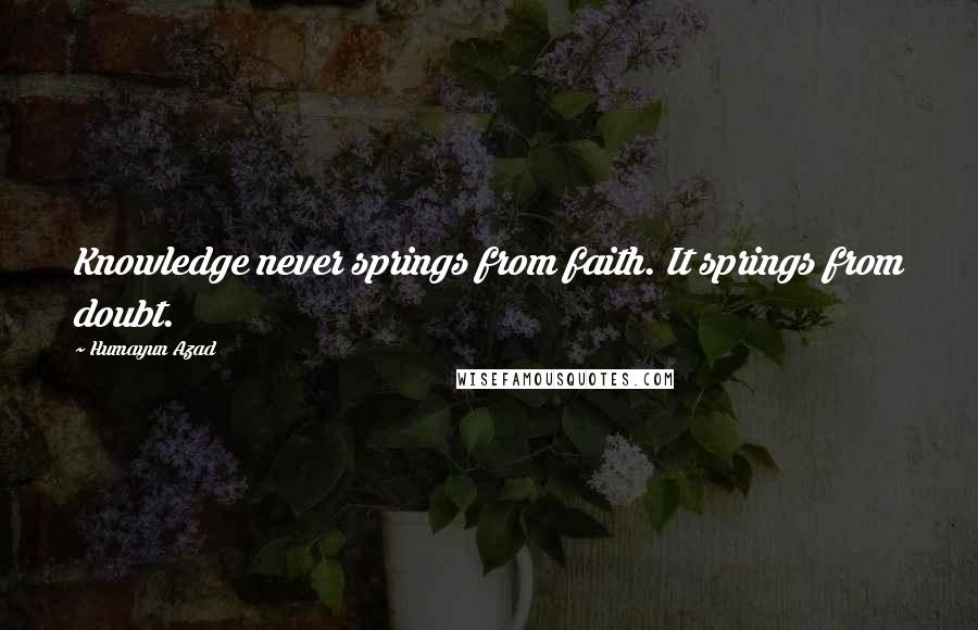 Humayun Azad Quotes: Knowledge never springs from faith. It springs from doubt.