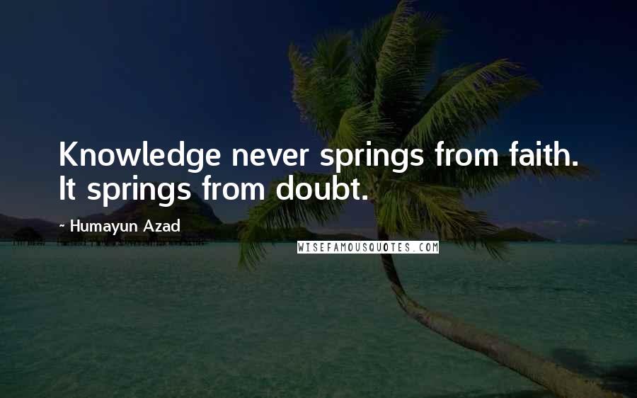 Humayun Azad Quotes: Knowledge never springs from faith. It springs from doubt.