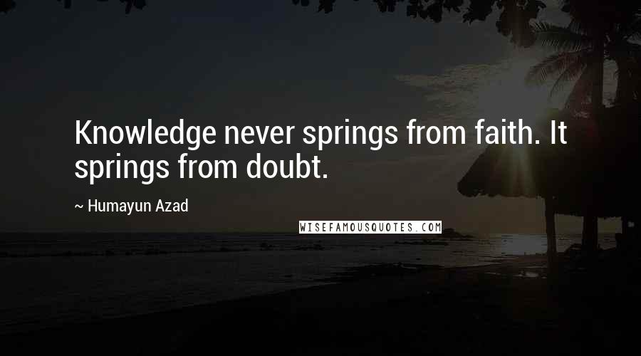 Humayun Azad Quotes: Knowledge never springs from faith. It springs from doubt.