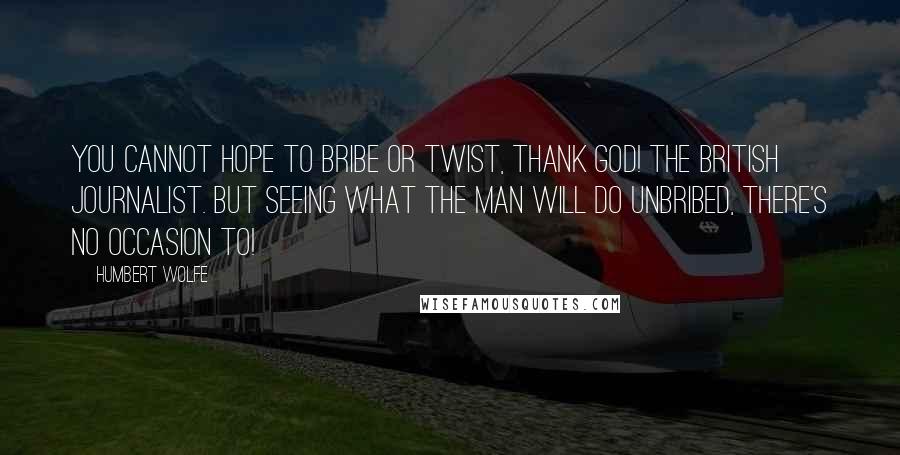 Humbert Wolfe Quotes: You cannot hope to bribe or twist, thank God! The British journalist. But seeing what the man will do unbribed, there's no occasion to!