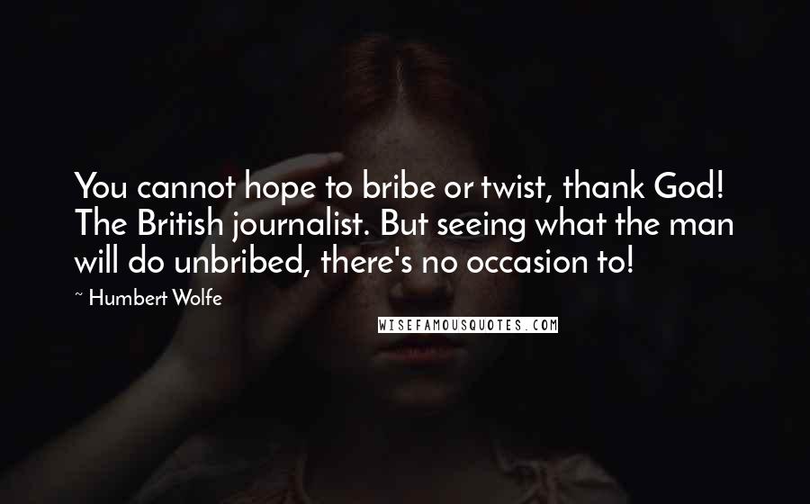 Humbert Wolfe Quotes: You cannot hope to bribe or twist, thank God! The British journalist. But seeing what the man will do unbribed, there's no occasion to!