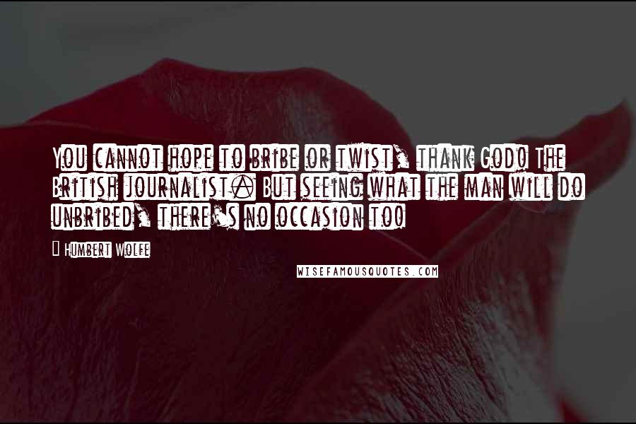 Humbert Wolfe Quotes: You cannot hope to bribe or twist, thank God! The British journalist. But seeing what the man will do unbribed, there's no occasion to!