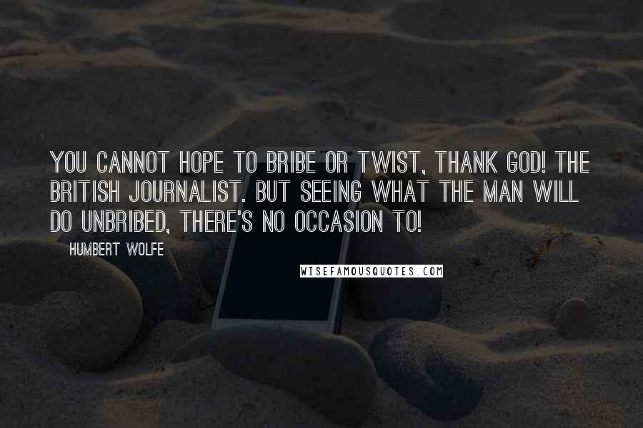 Humbert Wolfe Quotes: You cannot hope to bribe or twist, thank God! The British journalist. But seeing what the man will do unbribed, there's no occasion to!