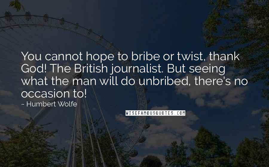 Humbert Wolfe Quotes: You cannot hope to bribe or twist, thank God! The British journalist. But seeing what the man will do unbribed, there's no occasion to!