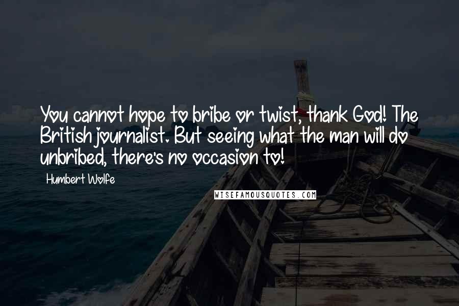 Humbert Wolfe Quotes: You cannot hope to bribe or twist, thank God! The British journalist. But seeing what the man will do unbribed, there's no occasion to!