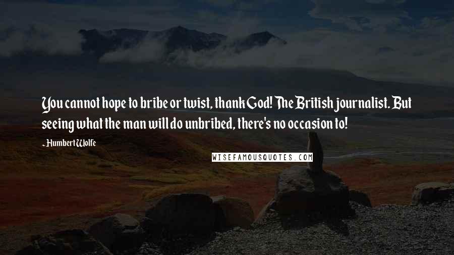 Humbert Wolfe Quotes: You cannot hope to bribe or twist, thank God! The British journalist. But seeing what the man will do unbribed, there's no occasion to!