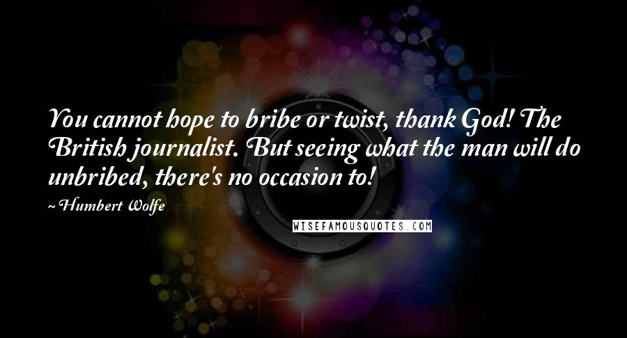 Humbert Wolfe Quotes: You cannot hope to bribe or twist, thank God! The British journalist. But seeing what the man will do unbribed, there's no occasion to!