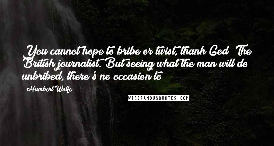 Humbert Wolfe Quotes: You cannot hope to bribe or twist, thank God! The British journalist. But seeing what the man will do unbribed, there's no occasion to!