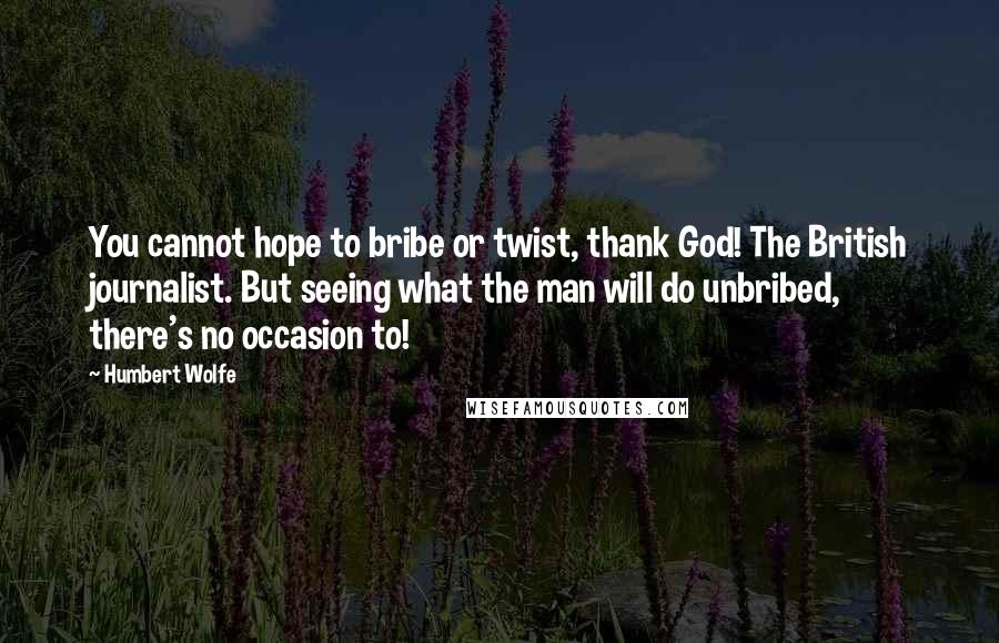 Humbert Wolfe Quotes: You cannot hope to bribe or twist, thank God! The British journalist. But seeing what the man will do unbribed, there's no occasion to!