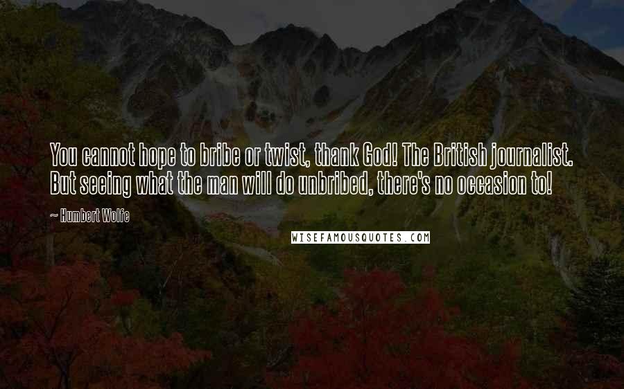 Humbert Wolfe Quotes: You cannot hope to bribe or twist, thank God! The British journalist. But seeing what the man will do unbribed, there's no occasion to!