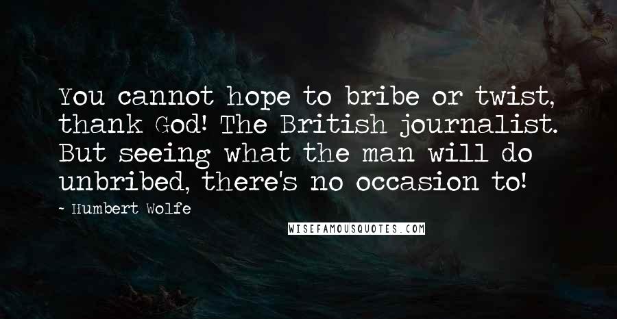 Humbert Wolfe Quotes: You cannot hope to bribe or twist, thank God! The British journalist. But seeing what the man will do unbribed, there's no occasion to!