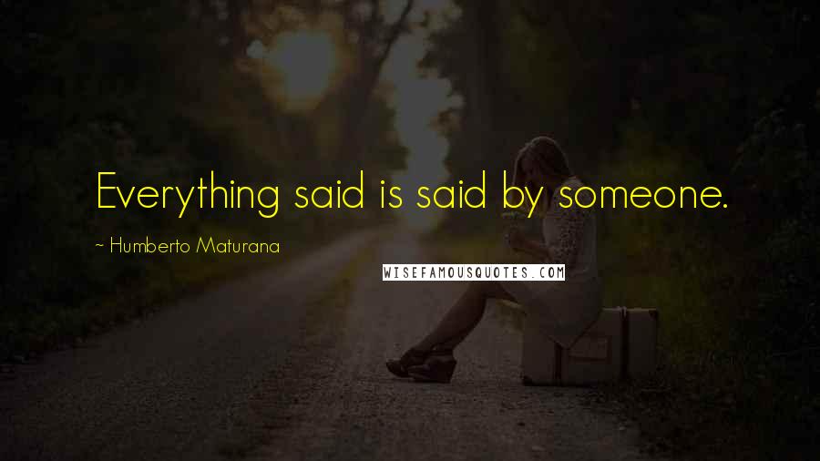 Humberto Maturana Quotes: Everything said is said by someone.