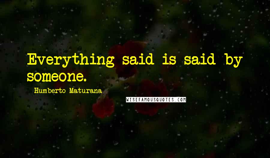 Humberto Maturana Quotes: Everything said is said by someone.