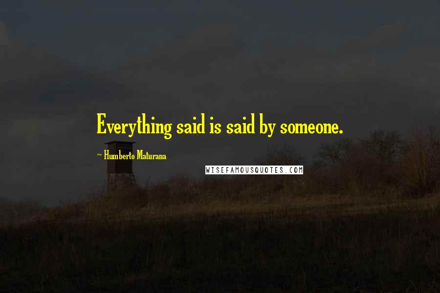 Humberto Maturana Quotes: Everything said is said by someone.